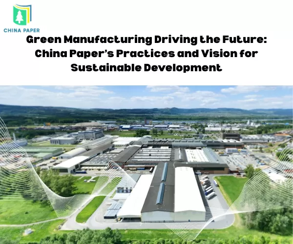 La fabrication verte, moteur de l'avenir : les pratiques et la vision de China Paper pour le développement durable